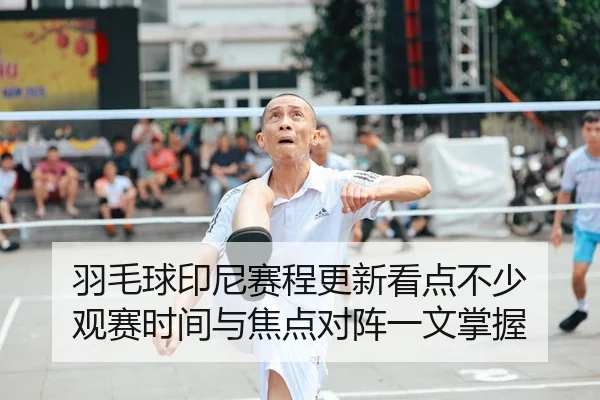 羽毛球印尼赛程更新看点不少 观赛时间与焦点对阵一文掌握